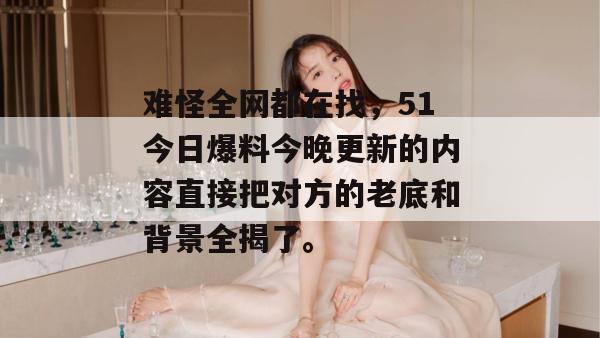 难怪全网都在找，51今日爆料今晚更新的内容直接把对方的老底和背景全揭了。