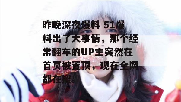 昨晚深夜爆料 51爆料出了大事情，那个经常翻车的UP主突然在首页被置顶，现在全网都在搜。
