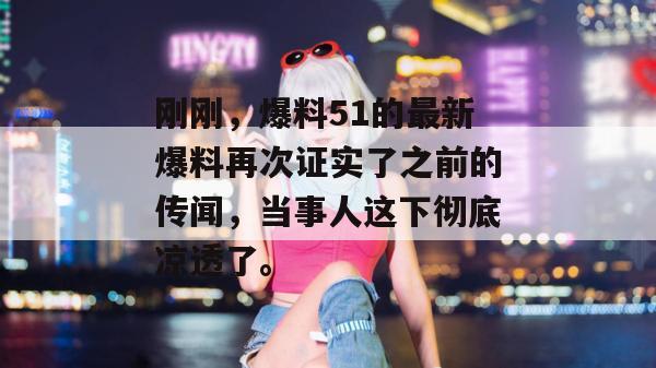 刚刚，爆料51的最新爆料再次证实了之前的传闻，当事人这下彻底凉透了。