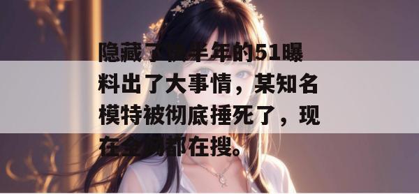 隐藏了快半年的51曝料出了大事情，某知名模特被彻底捶死了，现在全网都在搜。