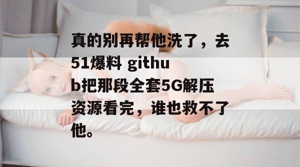 真的别再帮他洗了，去51爆料 github把那段全套5G解压资源看完，谁也救不了他。