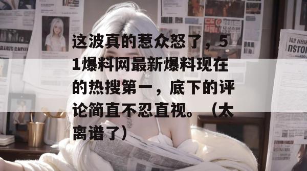 这波真的惹众怒了，51爆料网最新爆料现在的热搜第一，底下的评论简直不忍直视。（太离谱了）
