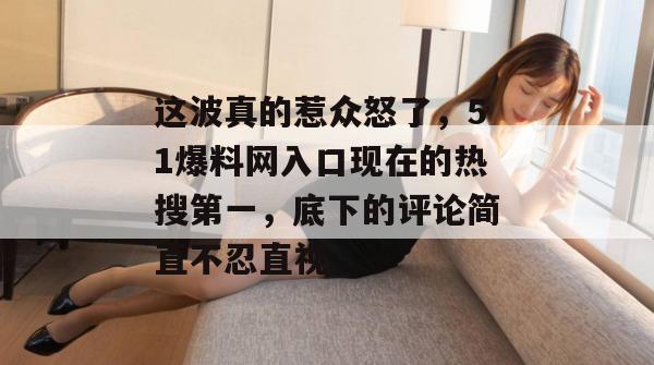 这波真的惹众怒了,51爆料网入口现在的热搜第一,底下的评论简直不忍直视。 这波真的惹众怒了,51爆料网入口现在的热搜第一,底下的评论简直不忍直视。