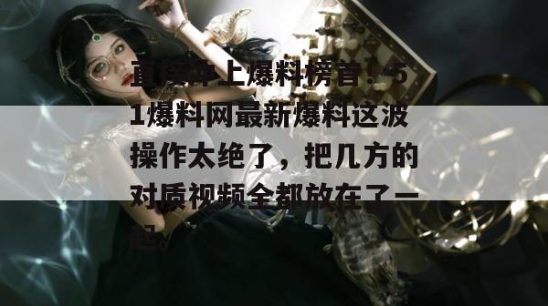 直接冲上爆料榜首！51爆料网最新爆料这波操作太绝了，把几方的对质视频全都放在了一起。