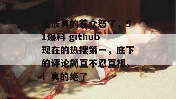 这波真的惹众怒了，51爆料 github现在的热搜第一，底下的评论简直不忍直视。！真的绝了