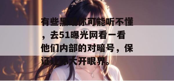 有些黑话你可能听不懂，去51曝光网看一看他们内部的对暗号，保证让你大开眼界。