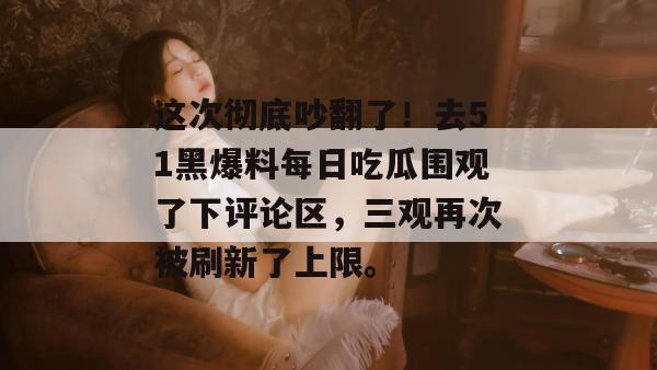 这次彻底吵翻了！去51黑爆料每日吃瓜围观了下评论区，三观再次被刷新了上限。