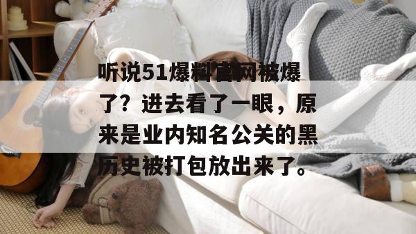 听说51爆料官网被爆了?进去看了一眼,原来是业内知名公关的黑历史被打包放出来了。