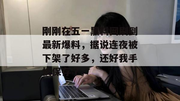刚刚在五一黑料网刷到最新爆料,据说连夜被下架了好多,还好我手快保存了。