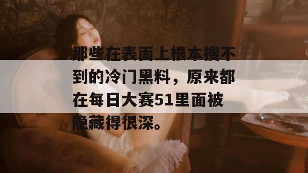 那些在表面上根本搜不到的冷门黑料，原来都在每日大赛51里面被隐藏得很深。